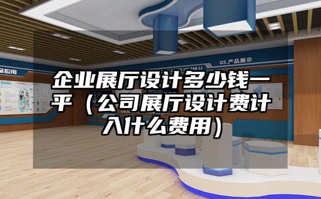 企業展廳設計多少錢一平（公司展廳設計費計入什么費用）