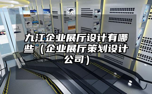 九江企業(yè)展廳設計有哪些（企業(yè)展廳策劃設計公司）