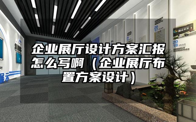 企業展廳設計方案匯報怎么寫啊（企業展廳布置方案設計）