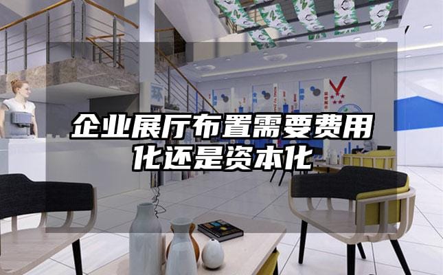 企業(yè)展廳布置需要費用化還是資本化