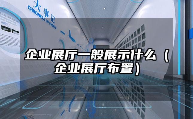 企業展廳一般展示什么（企業展廳布置）