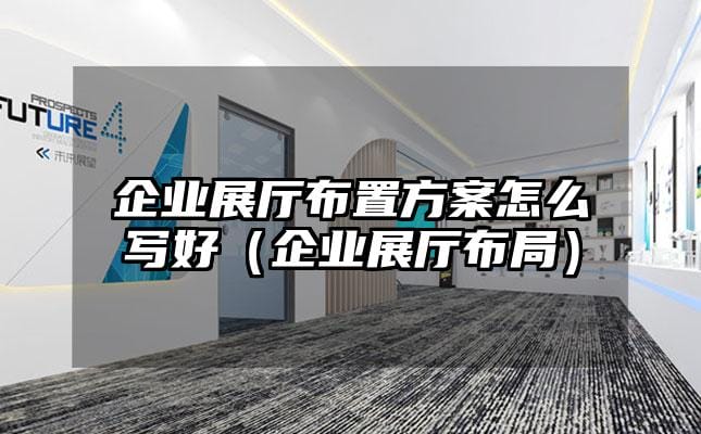 企業展廳布置方案怎么寫好（企業展廳布局）