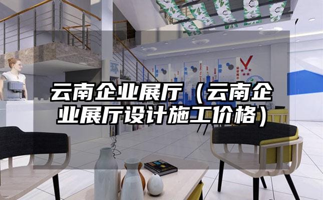 云南企業展廳（云南企業展廳設計施工價格）