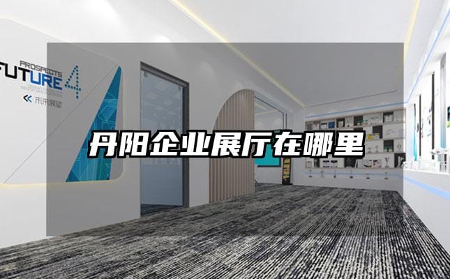 丹陽企業展廳在哪里