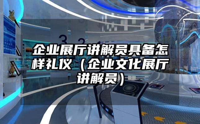 企業(yè)展廳講解員具備怎樣禮儀（企業(yè)文化展廳講解員）