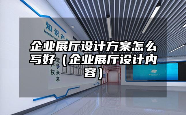 企業展廳設計方案怎么寫好（企業展廳設計內容）