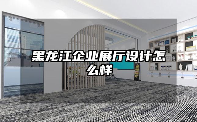 黑龍江企業(yè)展廳設計怎么樣