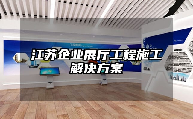 江蘇企業展廳工程施工解決方案